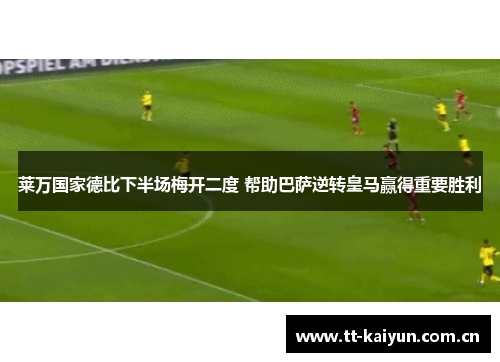 莱万国家德比下半场梅开二度 帮助巴萨逆转皇马赢得重要胜利 莱万国家德比下半场梅开二度 帮助巴萨逆转皇马赢得重要胜利